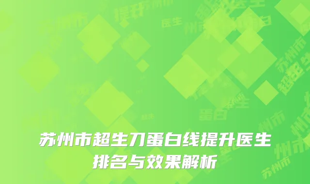 苏州市超生刀蛋白线提升医生排名与效果解析