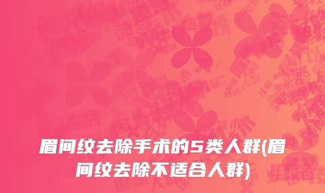 眉间纹去除手术的5类人群(眉间纹去除不适合人群)