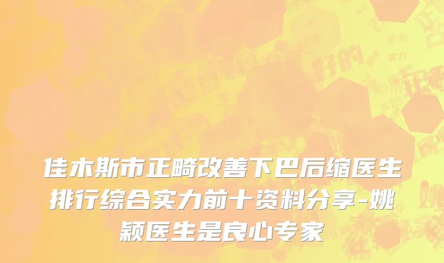 佳木斯市正畸改善下巴后缩医生排行综合实力前十资料分享-姚颖医生是良心专家