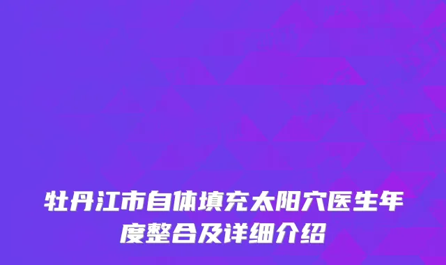 牡丹江市自体填充太阳穴医生年度整合及详细介绍