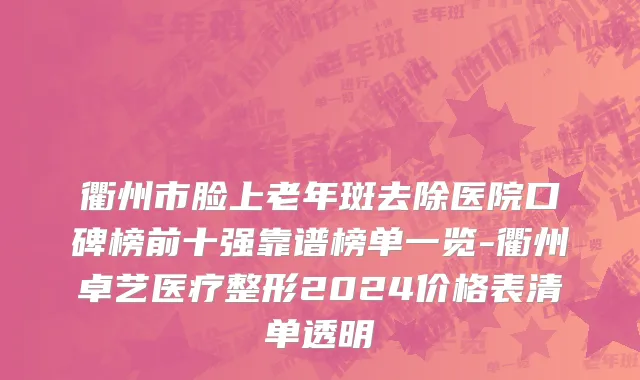 衢州市脸上老年斑去除医院口碑榜前十强靠谱榜单一览-衢州卓艺医疗整形2024价格表清单透明