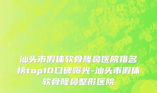 汕头市假体软骨隆鼻医院排名榜top10口碑曝光-汕头市假体软骨隆鼻整形医院