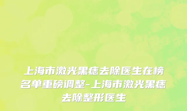 上海市激光黑痣去除医生在榜名单重磅调整-上海市激光黑痣去除整形医生