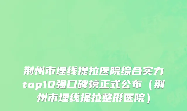 荆州市埋线提拉医院综合实力top10强口碑榜正式公布（荆州市埋线提拉整形医院）
