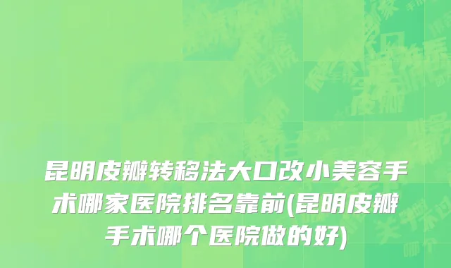昆明皮瓣转移法大口改小美容手术哪家医院排名靠前(昆明皮瓣手术哪个医院做的好)