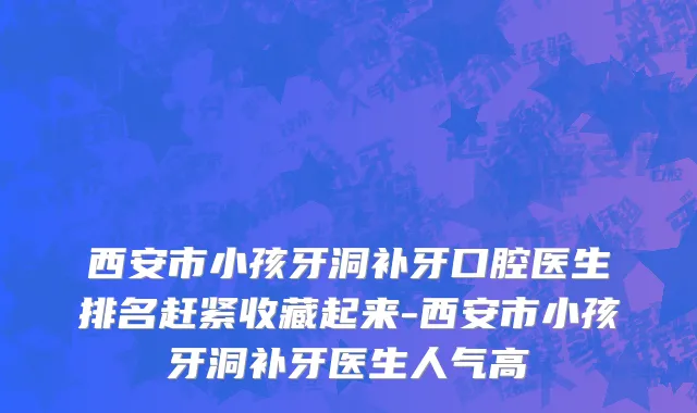 西安市小孩牙洞补牙口腔医生排名赶紧收藏起来-西安市小孩牙洞补牙医生人气高