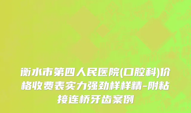 衡水市第四人民医院(口腔科)价格收费表实力强劲样样精-附粘接连桥牙齿案例
