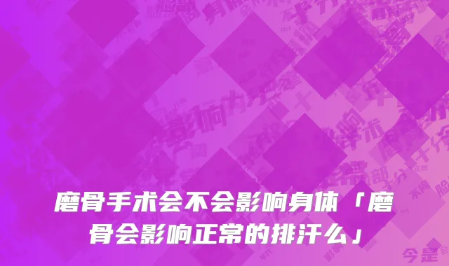 磨骨手术会不会影响身体「磨骨会影响正常的排汗么」