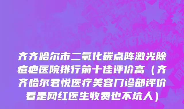 齐齐哈尔市二氧化碳点阵激光除痘疤医院排行前十佳评价高（齐齐哈尔君悦医疗美容门诊部评价看是网红医生收费也不坑人）