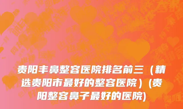 贵阳丰鼻整容医院排名前三（精选贵阳市最好的整容医院）(贵阳整容鼻子最好的医院)
