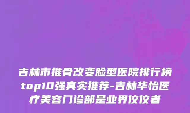 吉林市推骨改变脸型医院排行榜top10强真实推荐-吉林华怡医疗美容门诊部是业界佼佼者