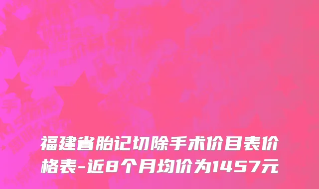 福建省胎记切除手术价目表价格表-近8个月均价为1457元