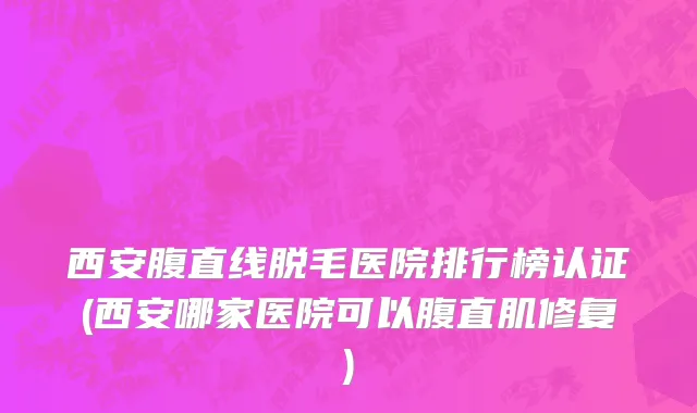 西安腹直线脱毛医院排行榜认证(西安哪家医院可以腹直肌修复)