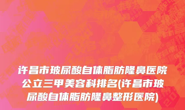 许昌市玻尿酸自体脂肪隆鼻医院公立三甲美容科排名(许昌市玻尿酸自体脂肪隆鼻整形医院)
