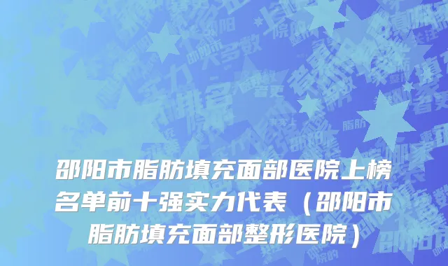 邵阳市脂肪填充面部医院上榜名单前十强实力代表（邵阳市脂肪填充面部整形医院）
