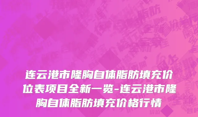 连云港市隆胸自体脂肪填充价位表项目全新一览-连云港市隆胸自体脂肪填充价格行情