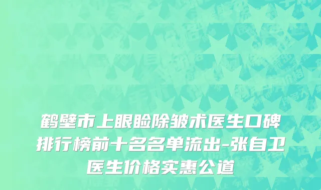鹤壁市上眼睑除皱术医生口碑排行榜前十名名单流出-张自卫医生价格实惠公道