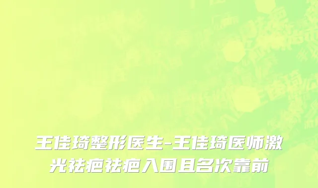 王佳琦整形医生-王佳琦医师激光祛疤祛疤入围且名次靠前