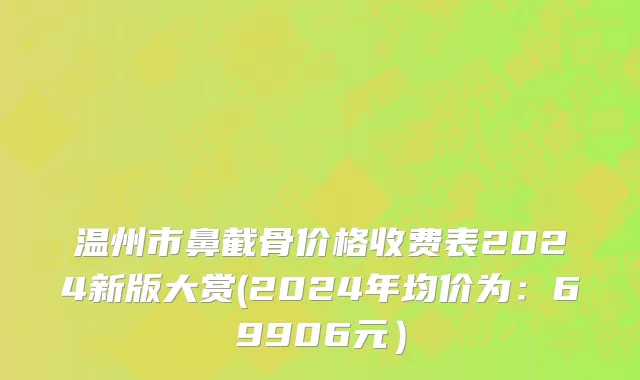 温州市鼻截骨价格收费表2024新版大赏(2024年均价为：69906元）
