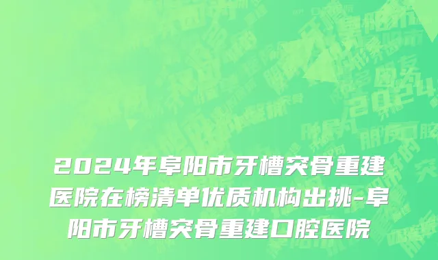 2024年阜阳市牙槽突骨重建医院在榜清单优质机构出挑-阜阳市牙槽突骨重建口腔医院