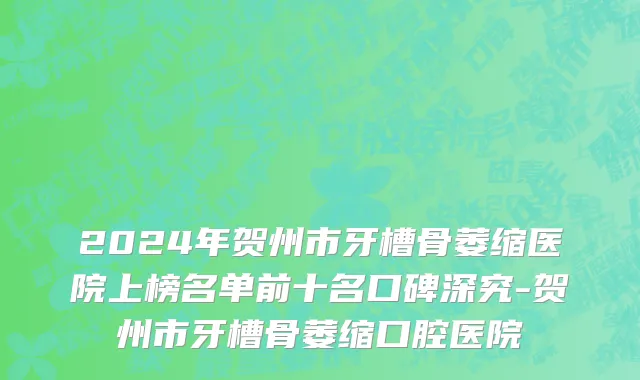 2024年贺州市牙槽骨萎缩医院上榜名单前十名口碑深究-贺州市牙槽骨萎缩口腔医院