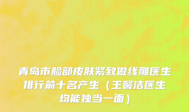 青岛市脸部皮肤紧致做线雕医生排行前十名产生（王馨洁医生均能独当一面）