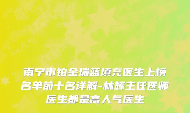 南宁市铂金瑞蓝填充医生上榜名单前十名详解-林辉主任医师医生都是高人气医生