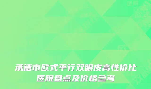 承德市欧式平行双眼皮高性价比医院盘点及价格参考