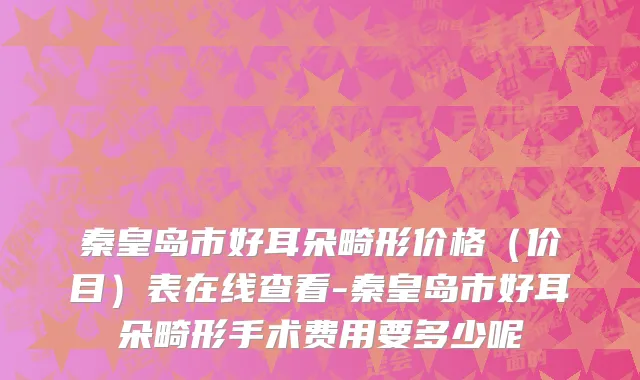 秦皇岛市好耳朵畸形价格（价目）表在线查看-秦皇岛市好耳朵畸形手术费用要多少呢