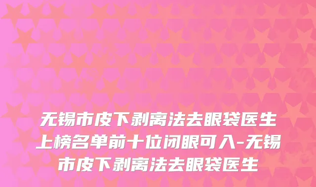 无锡市皮下剥离法去眼袋医生上榜名单前十位闭眼可入-无锡市皮下剥离法去眼袋医生