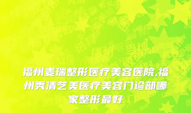 福州麦瑞整形医疗美容医院,福州秀清艺美医疗美容门诊部哪家整形最好