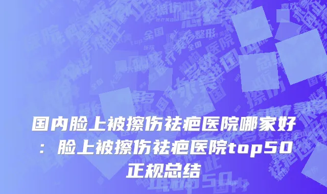 国内脸上被擦伤祛疤医院哪家好：脸上被擦伤祛疤医院top50正规总结