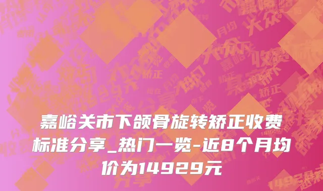 嘉峪关市下颌骨旋转矫正收费标准分享_热门一览-近8个月均价为14929元