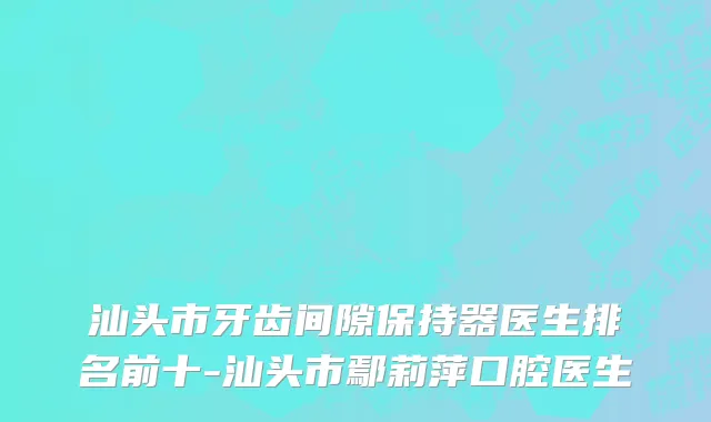汕头市牙齿间隙保持器医生排名前十-汕头市鄢莉萍口腔医生