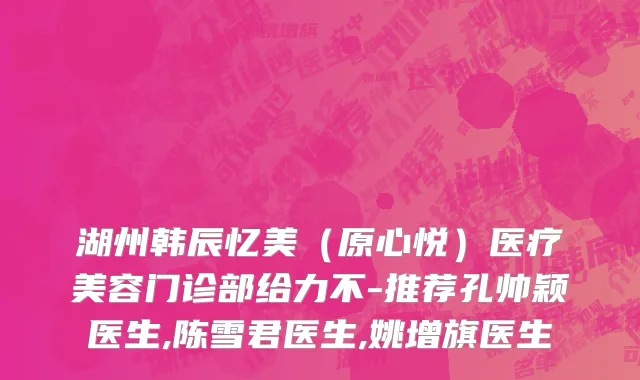 湖州韩辰忆美（原心悦）医疗美容门诊部给力不-推荐孔帅颖医生,陈雪君医生,姚增旗医生
