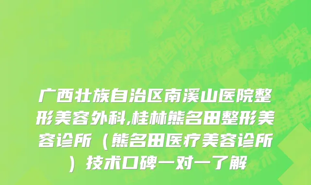 广西壮族自治区南溪山医院整形美容外科,桂林熊名田整形美容诊所（熊名田医疗美容诊所）技术口碑一对一了解