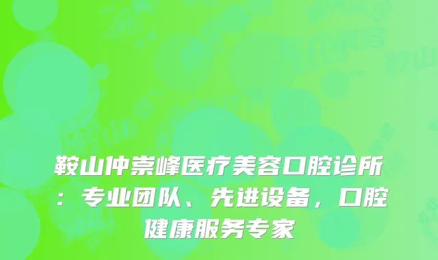 鞍山仲崇峰医疗美容口腔诊所：专业团队、先进设备，口腔健康服务专家