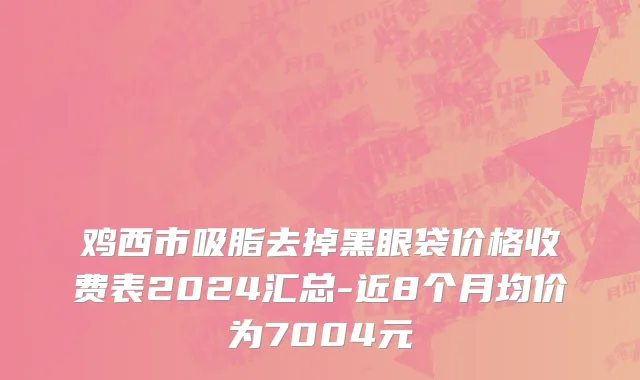 鸡西市吸脂去掉黑眼袋价格收费表2024汇总-近8个月均价为7004元