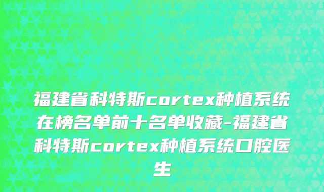 福建省科特斯cortex种植系统在榜名单前十名单收藏-福建省科特斯cortex种植系统口腔医生