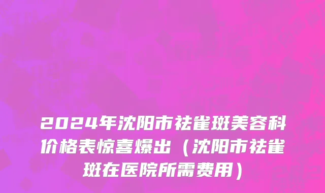 2024年沈阳市祛雀斑美容科价格表惊喜爆出（沈阳市祛雀斑在医院所需费用）