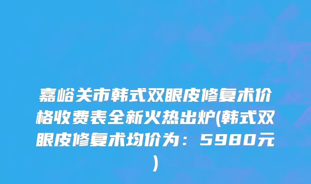 嘉峪关市韩式双眼皮修复术价格收费表全新火热出炉(韩式双眼皮修复术均价为：5980元)