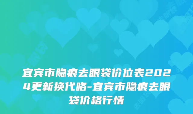 宜宾市隐痕去眼袋价位表2024更新换代咯-宜宾市隐痕去眼袋价格行情