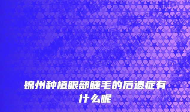 锦州种植眼部睫毛的后遗症有什么呢