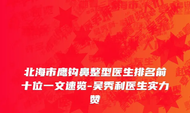 北海市鹰钩鼻整型医生排名前十位一文速览-吴秀利医生实力赞