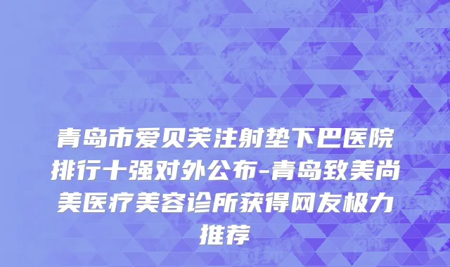 青岛市爱贝芙注射垫下巴医院排行十强对外公布-青岛致美尚美医疗美容诊所获得网友极力推荐