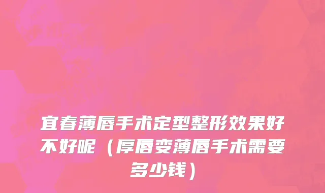 宜春薄唇手术定型整形效果好不好呢（厚唇变薄唇手术需要多少钱）