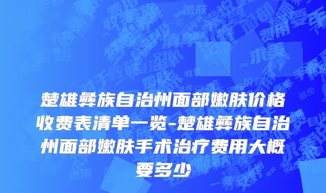 楚雄彝族自治州面部嫩肤价格收费表清单一览-楚雄彝族自治州面部嫩肤手术治疗费用大概要多少