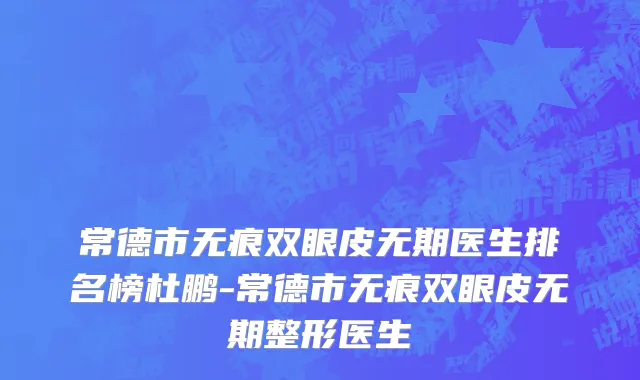 常德市无痕双眼皮无期医生排名榜杜鹏-常德市无痕双眼皮无期整形医生