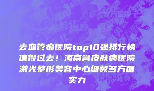 去血管瘤医院top10强排行榜值得过去!海南省皮肤病医院激光整形美容中心细数多方面实力