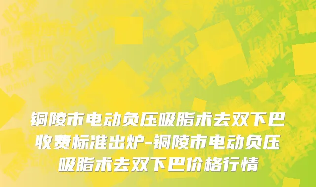 铜陵市电动负压吸脂术去双下巴收费标准出炉-铜陵市电动负压吸脂术去双下巴价格行情